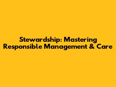 Stewardship: Mastering Responsible Management & Care