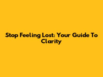 Stop Feeling Lost: Your Guide To Clarity
