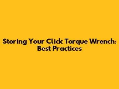 Storing Your Click Torque Wrench: Best Practices