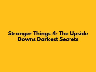 Stranger Things 4: The Upside Down's Darkest Secrets