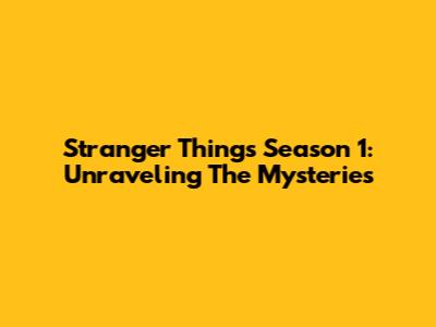 Stranger Things Season 1: Unraveling The Mysteries