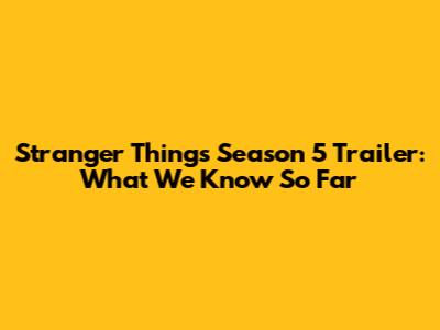 Stranger Things Season 5 Trailer: What We Know So Far