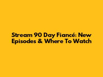 Stream 90 Day Fiancé: New Episodes & Where To Watch