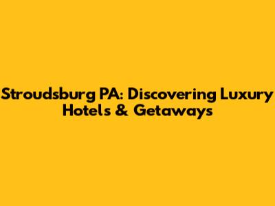 Stroudsburg PA: Discovering Luxury Hotels & Getaways