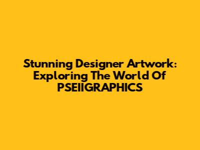 Stunning Designer Artwork: Exploring The World Of PSEIIGRAPHICS