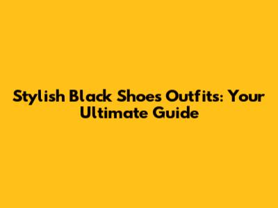 Stylish Black Shoes Outfits: Your Ultimate Guide