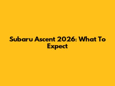 Subaru Ascent 2026: What To Expect