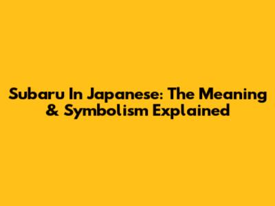 Subaru In Japanese: The Meaning & Symbolism Explained