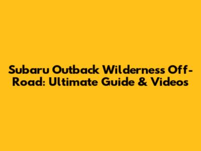 Subaru Outback Wilderness Off-Road: Ultimate Guide & Videos