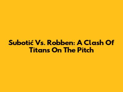 Subotić Vs. Robben: A Clash Of Titans On The Pitch
