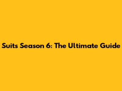 Suits Season 6: The Ultimate Guide