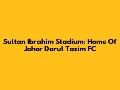Sultan Ibrahim Stadium: Home Of Johor Darul Ta'zim FC