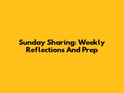 Sunday Sharing: Weekly Reflections And Prep