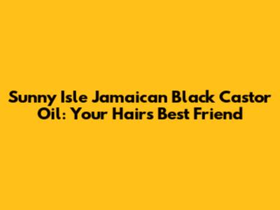 Sunny Isle Jamaican Black Castor Oil: Your Hair's Best Friend