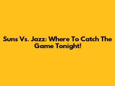 Suns Vs. Jazz: Where To Catch The Game Tonight!