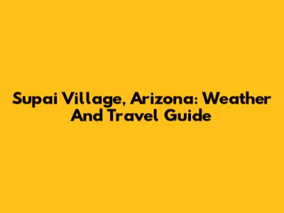Supai Village, Arizona: Weather And Travel Guide