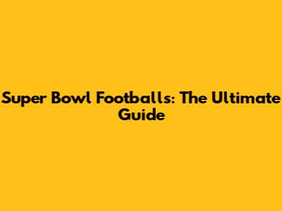 Super Bowl Footballs: The Ultimate Guide