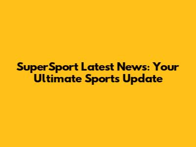 SuperSport Latest News: Your Ultimate Sports Update
