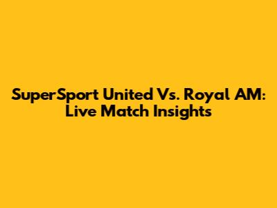 SuperSport United Vs. Royal AM: Live Match Insights