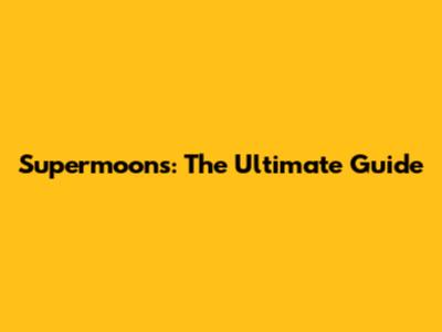 Supermoons: The Ultimate Guide