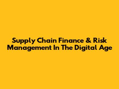 Supply Chain Finance & Risk Management In The Digital Age