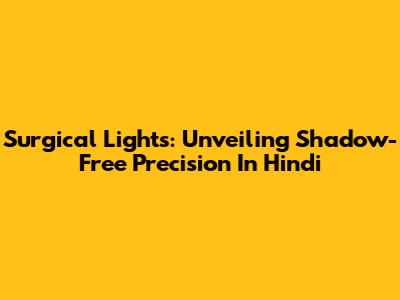 Surgical Lights: Unveiling Shadow-Free Precision In Hindi