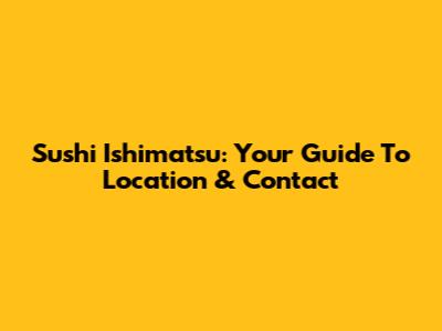 Sushi Ishimatsu: Your Guide To Location & Contact