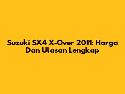 Suzuki SX4 X-Over 2011: Harga Dan Ulasan Lengkap