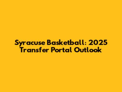 Syracuse Basketball: 2025 Transfer Portal Outlook