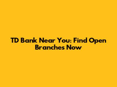 TD Bank Near You: Find Open Branches Now