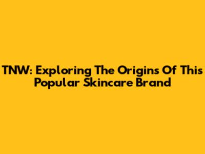 TNW: Exploring The Origins Of This Popular Skincare Brand