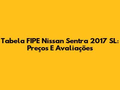 Tabela FIPE Nissan Sentra 2017 SL: Preços E Avaliações