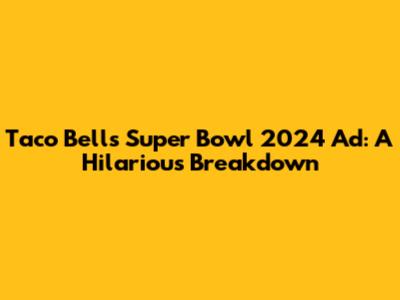 Taco Bell's Super Bowl 2024 Ad: A Hilarious Breakdown