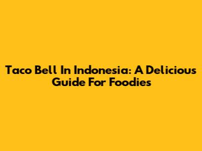 Taco Bell In Indonesia: A Delicious Guide For Foodies