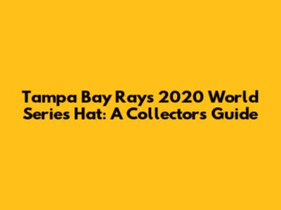 Tampa Bay Rays 2020 World Series Hat: A Collector's Guide