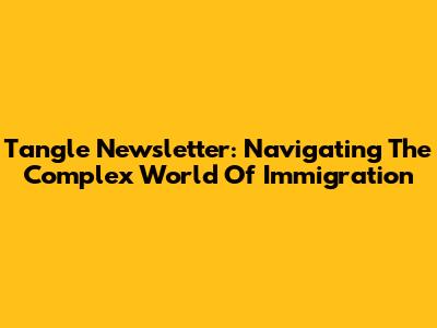 Tangle Newsletter: Navigating The Complex World Of Immigration