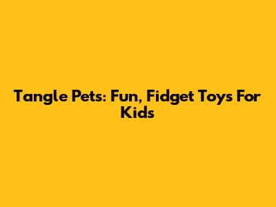 Tangle Pets: Fun, Fidget Toys For Kids