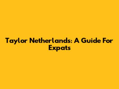 Taylor Netherlands: A Guide For Expats