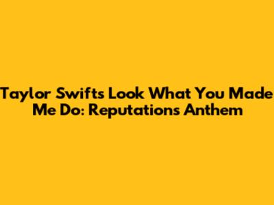 Taylor Swift's 'Look What You Made Me Do': Reputation's Anthem