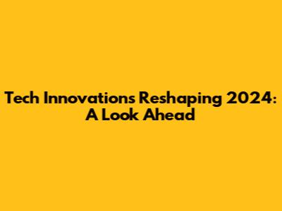 Tech Innovations Reshaping 2024: A Look Ahead