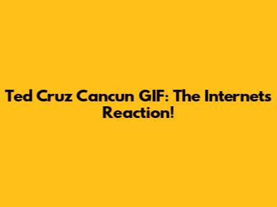 Ted Cruz Cancun GIF: The Internet's Reaction!