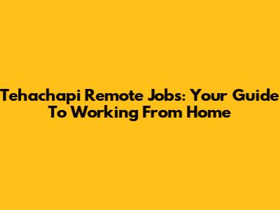 Tehachapi Remote Jobs: Your Guide To Working From Home