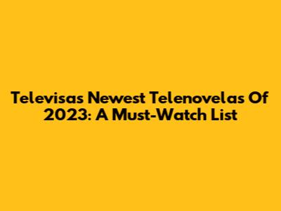 Televisa's Newest Telenovelas Of 2023: A Must-Watch List