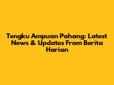 Tengku Ampuan Pahang: Latest News & Updates From Berita Harian