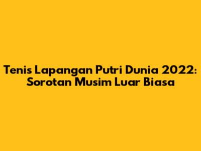 Tenis Lapangan Putri Dunia 2022: Sorotan Musim Luar Biasa