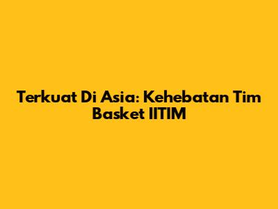 Terkuat Di Asia: Kehebatan Tim Basket IITIM