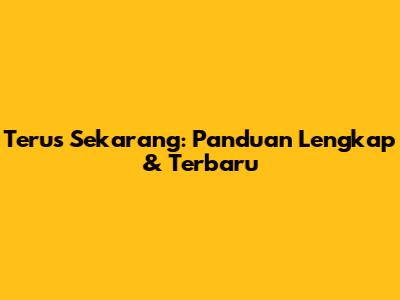 Terus Sekarang: Panduan Lengkap & Terbaru