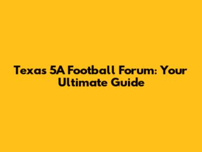 Texas 5A Football Forum: Your Ultimate Guide