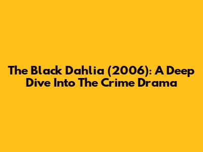 The Black Dahlia (2006): A Deep Dive Into The Crime Drama