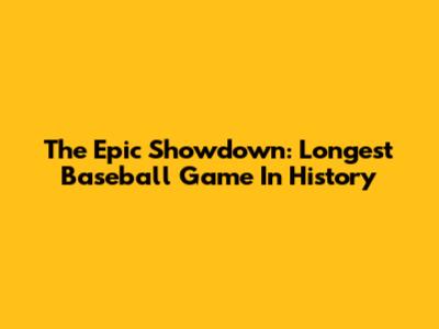 The Epic Showdown: Longest Baseball Game In History